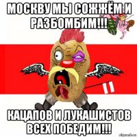 москву мы сожжём и разбомбим!!! кацапов и лукашистов всех победим!!!