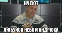 ну вот любуйся небом андрюха