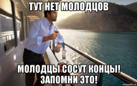тут нет молодцов молодцы сосут концы! запомни это!