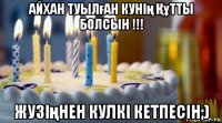 айхан туылған кунің Құтты болсын !!! жузіңнен кулкі кетпесін;)