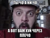 ты чо а ни чо а вот вам хуй через плечо