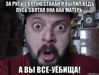 за русь святую стакан я выпил,ведь пусь святая она как матерь, а вы все-уёбища!