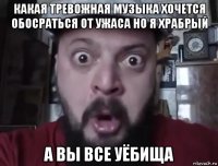 какая тревожная музыка хочется обосраться от ужаса но я храбрый а вы все уёбища
