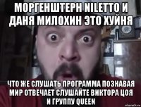 моргенштерн niletto и даня милохин это хуйня что же слушать программа познавая мир отвечает слушайте виктора цоя и группу queen