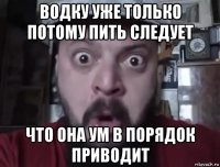 водку уже только потому пить следует что она ум в порядок приводит