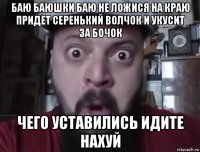 баю баюшки баю не ложися на краю придет серенький волчок и укусит за бочок чего уставились идите нахуй
