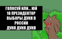 Голосуй или... Юй
16 президентор выборы Дуня в России
Дуня Дуня Дуня