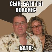 сын: батя ты осасин? батя: