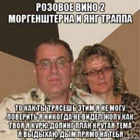 розовое вино 2 моргенштерна и янг траппа то как ты трясешь этим я не могу поверить я никогда не видел жопу как твоя я курю допинг план крутая тема я выдыхаю дым прямо на тебя