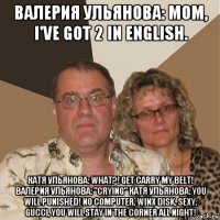 валерия ульянова: mom, i've got 2 in english. катя ульянова: what?! get carry my belt! валерия ульянова: "crying" катя ульянова: you will punished! no computer, winx disk, sexy, gucci, you will stay in the corner all night!