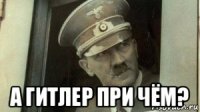  а гитлер при чём?