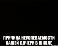  причина неуспеваемости вашей дочери в школе