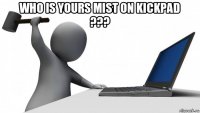 who is yours mist on kickpad ??? 