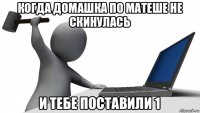 когда домашка по матеше не скинулась и тебе поставили 1