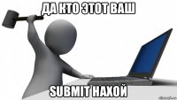 да кто этот ваш submit нахой