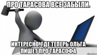 про тарасова все забыли. интересно, где теперь ольга пишет про тарасофа