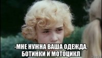  -мне нужна ваша одежда, ботинки и мотоцикл