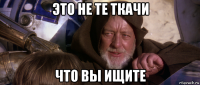 это не те ткачи что вы ищите