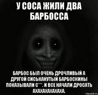 у соса жили два барбосса барбос был очень дрочливый а другой сиськанутый барбоскины показывали с***. и все начали дросать ахахахахахаха.