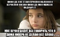 никогда я не стану приспособленой к взрослой жизни никогда моя мама не подобреет мне вечно будут все говорить что я дома нихера не делаю всё плохо