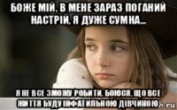боже мій, в мене зараз поганий настрій, я дуже сумна... я не все зможу робити, боюся, що все життя буду інфатильною дівчиною