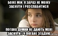 боже мій, я зараз не можу заснути і розслабитися погана думки не дають мені заснути і ч погане згадую