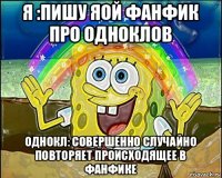 я :пишу яой фанфик про одноклов однокл: совершенно случайно повторяет происходящее в фанфике