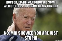 doctor, i'm being producing some weird things. do i have brain tumor? no. mri showed you are just stupid