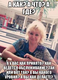 а как? а что? а где? а у вас как принято? как ведётся обслуживание? так или вот так? а вы какого уровня? а вы как делаете?