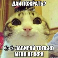 дай пожрать? @-@ забирай только меня не жри