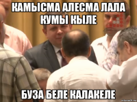 камысма алесма лала кумы кыле буза беле калакеле