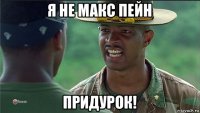 я не макс пейн придурок!