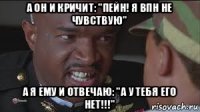 а он и кричит: "пейн! я впн не чувствую" а я ему и отвечаю: "а у тебя его нет!!!"