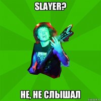 slayer? не, не слышал
