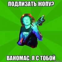 подлизать жопу? ваномас, я с тобой