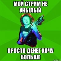мой стрим не унылый просто денег хочу больше