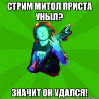 стрим митол приста уныл? значит он удался!