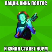 пацан, кинь полтос и хуйня станет норм