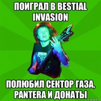 поиграл в bestial invasion полюбил сектор газа, pantera и донаты