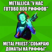 metallica:"у нас готово 800 риффов" metal priest:"собираю донаты на риффы"