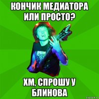 кончик медиатора или просто? хм, спрошу у блинова