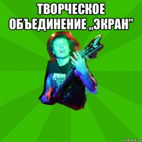 творческое объединение ,,экран” 