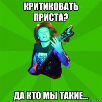 критиковать приста? да кто мы такие...