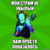 мой стрим не унылый вам просто показалось
