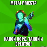metal priest? какой лорд, такой и эректус!