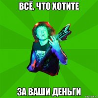 всё, что хотите за ваши деньги