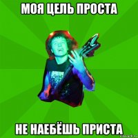 моя цель проста не наебёшь приста
