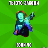 ты это, заходи если чо