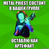 metal priest состоит в вашей группе оставлю как артефакт