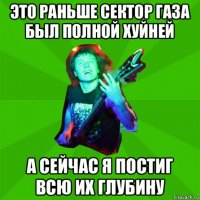 это раньше сектор газа был полной хуйней а сейчас я постиг всю их глубину